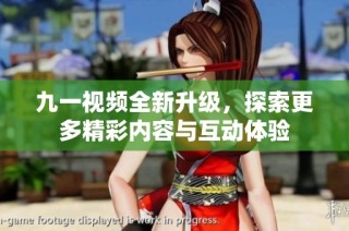 九一视频全新升级，探索更多精彩内容与互动体验