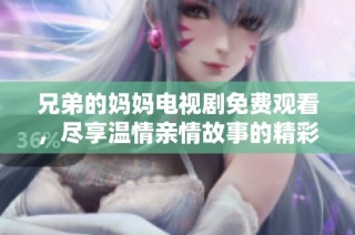 兄弟的妈妈电视剧免费观看，尽享温情亲情故事的精彩瞬间