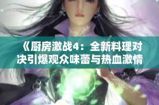 《厨房激战4：全新料理对决引爆观众味蕾与热血激情》