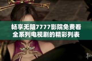 畅享无阻7777影院免费看全系列电视剧的精彩列表