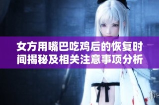 女方用嘴巴吃鸡后的恢复时间揭秘及相关注意事项分析
