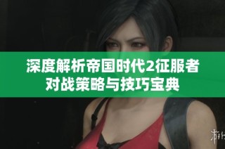 深度解析帝国时代2征服者对战策略与技巧宝典