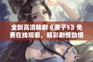全新高清韩剧《妻子5》免费在线观看，精彩剧情劲爆来袭