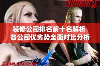 装修公司排名前十名解析 各公司优劣势全面对比分析