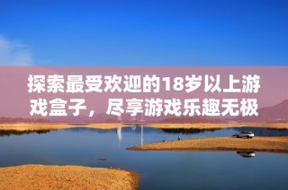 探索最受欢迎的18岁以上游戏盒子，尽享游戏乐趣无极限