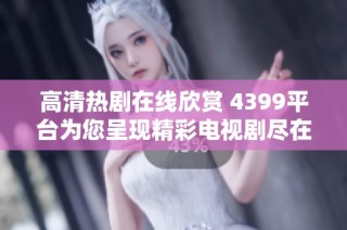 高清热剧在线欣赏 4399平台为您呈现精彩电视剧尽在其中