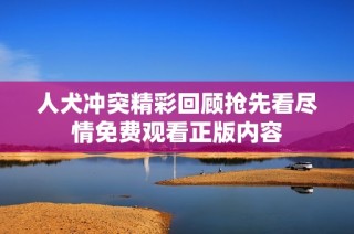 人犬冲突精彩回顾抢先看尽情免费观看正版内容