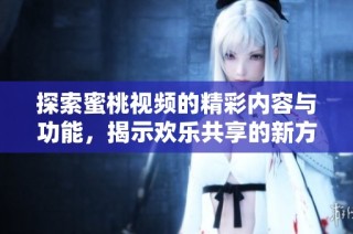 探索蜜桃视频的精彩内容与功能，揭示欢乐共享的新方式