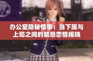 办公室隐秘情事：当下属与上司之间的禁忌恋情揭晓