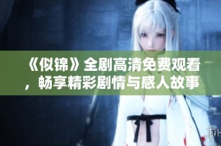 《似锦》全剧高清免费观看，畅享精彩剧情与感人故事解析