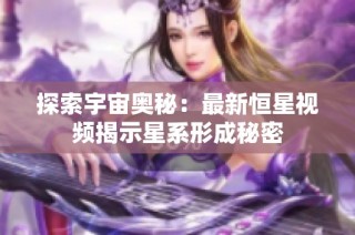探索宇宙奥秘：最新恒星视频揭示星系形成秘密