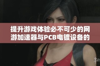 提升游戏体验必不可少的网游加速器与PCB电镀设备的完美结合