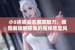 小S诱惑姿态展现魅力，撅臀解锁新视角的视频尽显风情