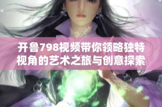 开鲁798视频带你领略独特视角的艺术之旅与创意探索