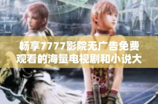 畅享7777影院无广告免费观看的海量电视剧和小说大全推荐