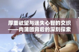 厚重欲望与迷失心智的交织——肉蒲团背后的深刻探索