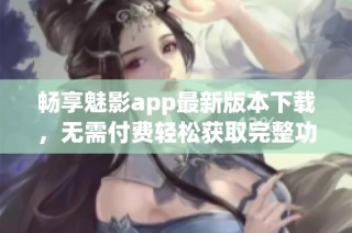 畅享魅影app最新版本下载，无需付费轻松获取完整功能