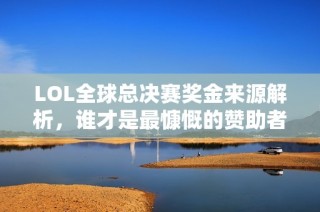 LOL全球总决赛奖金来源解析，谁才是最慷慨的赞助者