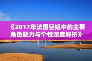《2017年法国空姐中的主要角色魅力与个性深度解析》