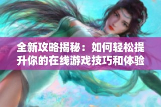 全新攻略揭秘：如何轻松提升你的在线游戏技巧和体验
