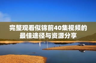 完整观看似锦前40集视频的最佳途径与资源分享