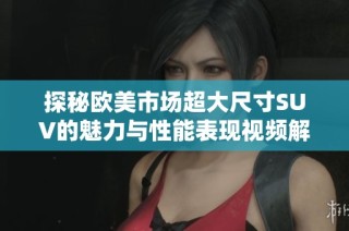 探秘欧美市场超大尺寸SUV的魅力与性能表现视频解析