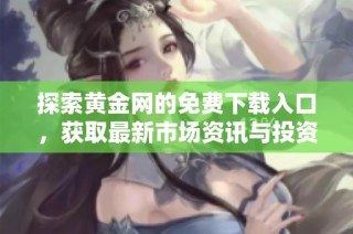 探索黄金网的免费下载入口，获取最新市场资讯与投资秘诀