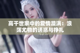 高干世家中的爱情漩涡：浪荡尤物的诱惑与挣扎