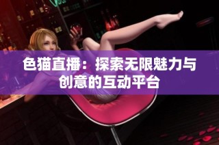 色猫直播：探索无限魅力与创意的互动平台
