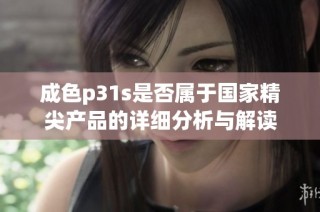成色p31s是否属于国家精尖产品的详细分析与解读