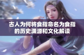古人为何将食指命名为食指的历史渊源和文化解读