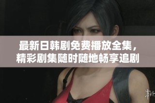 最新日韩剧免费播放全集，精彩剧集随时随地畅享追剧乐趣