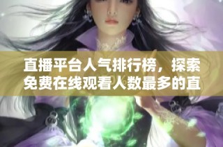直播平台人气排行榜，探索免费在线观看人数最多的直播间