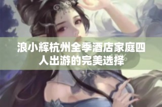 浪小辉杭州全季酒店家庭四人出游的完美选择