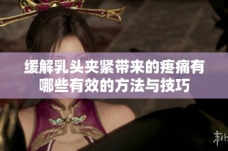 缓解乳头夹紧带来的疼痛有哪些有效的方法与技巧