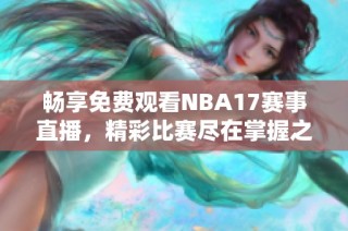 畅享免费观看NBA17赛事直播，精彩比赛尽在掌握之中