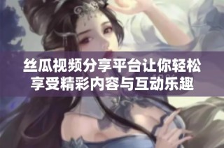 丝瓜视频分享平台让你轻松享受精彩内容与互动乐趣