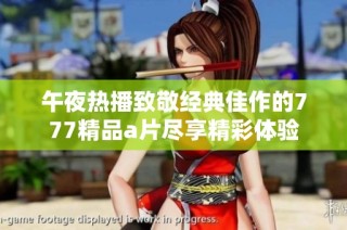 午夜热播致敬经典佳作的777精品a片尽享精彩体验