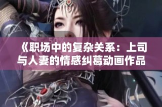 《职场中的复杂关系：上司与人妻的情感纠葛动画作品》