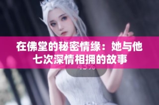 在佛堂的秘密情缘：她与他七次深情相拥的故事