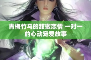 青梅竹马的甜蜜恋情 一对一的心动宠爱故事