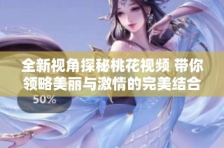 全新视角探秘桃花视频 带你领略美丽与激情的完美结合
