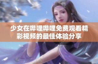 少女在哔哩哔哩免费观看精彩视频的最佳体验分享