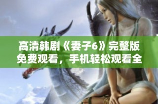 高清韩剧《妻子6》完整版免费观看，手机轻松观看全新精彩剧情