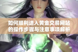 如何顺利进入黄金交易网站的操作步骤与注意事项解析