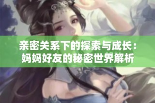 亲密关系下的探索与成长：妈妈好友的秘密世界解析
