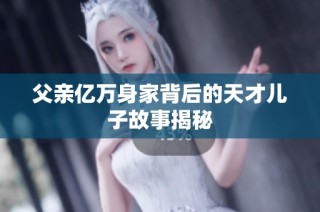 父亲亿万身家背后的天才儿子故事揭秘