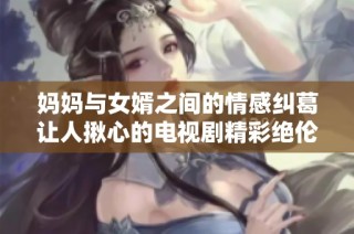 妈妈与女婿之间的情感纠葛让人揪心的电视剧精彩绝伦