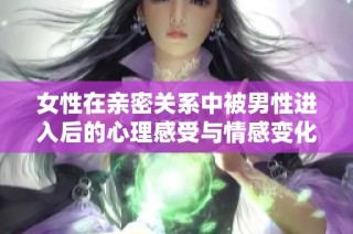 女性在亲密关系中被男性进入后的心理感受与情感变化解析