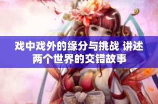 戏中戏外的缘分与挑战 讲述两个世界的交错故事